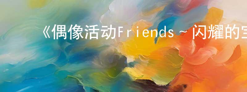 影视迷陈凤祥的个人博客,《偶像活动Friends~闪耀的宝石~》详情介绍_偶像活动Friends~闪耀的宝石~已完结在线观看_偶像活动Friends~闪耀的宝石~迅雷下载_日漫